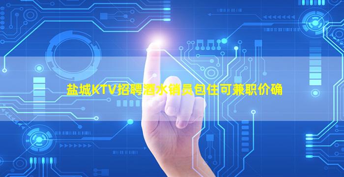 盐城KTV招聘酒水销员包住可兼职价确